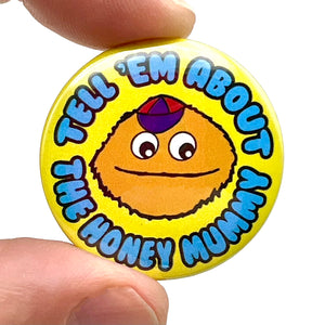 Tell 'Em About The Honey Mummy Button Pin Badge