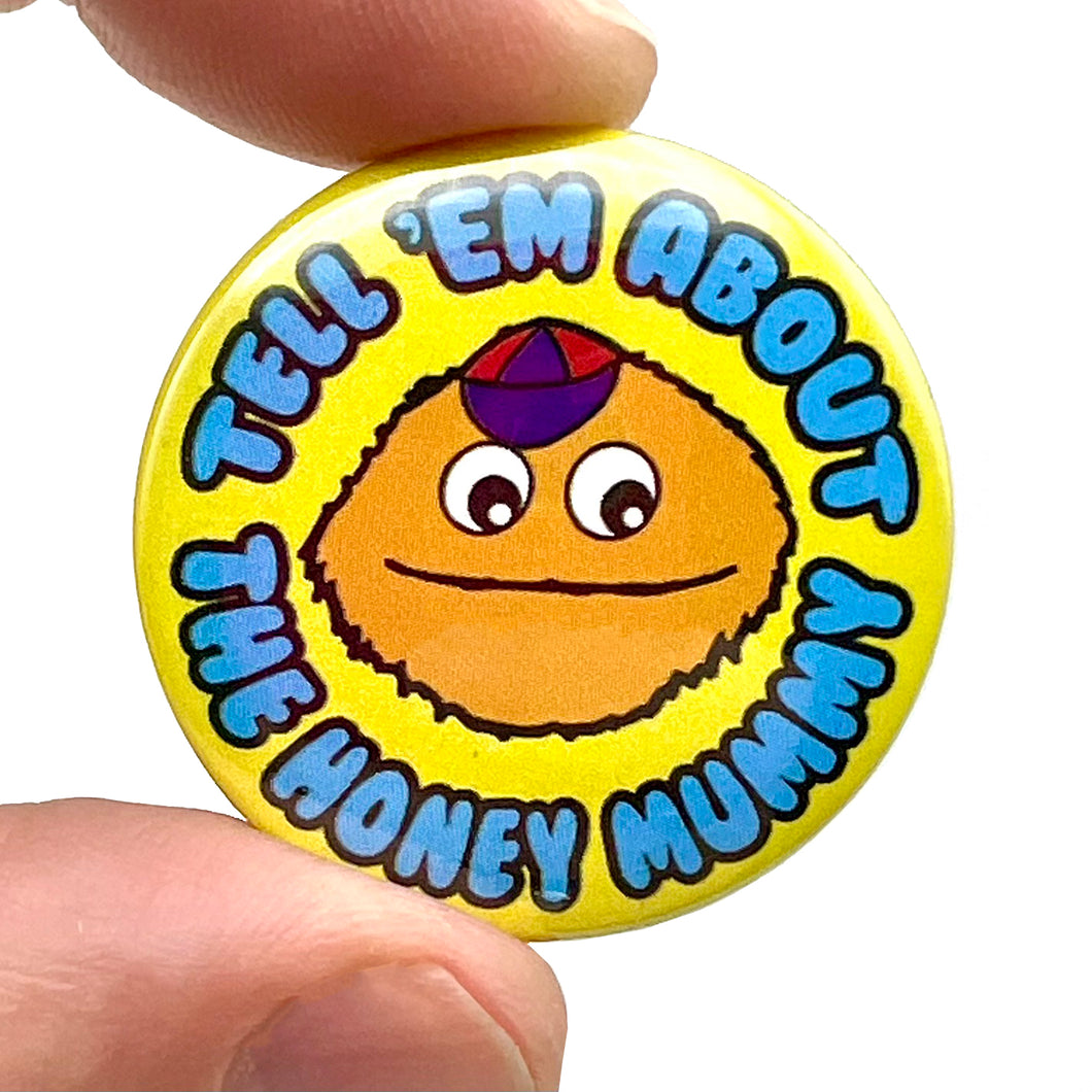 Tell 'Em About The Honey Mummy Button Pin Badge